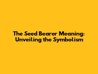 The Seed Bearer Meaning: Unveiling the Symbolism