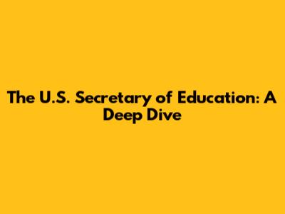 The U.S. Secretary of Education: A Deep Dive