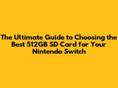The Ultimate Guide to Choosing the Best 512GB SD Card for Your Nintendo Switch