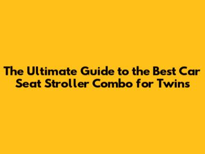 The Ultimate Guide to the Best Car Seat Stroller Combo for Twins