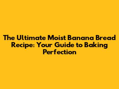 The Ultimate Moist Banana Bread Recipe: Your Guide to Baking Perfection