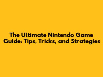 The Ultimate Nintendo Game Guide: Tips, Tricks, and Strategies