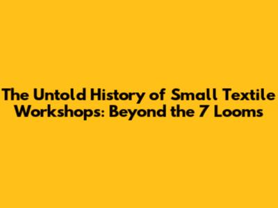 The Untold History of Small Textile Workshops: Beyond the 7 Looms