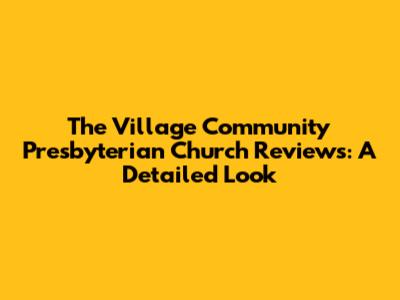 The Village Community Presbyterian Church Reviews: A Detailed Look