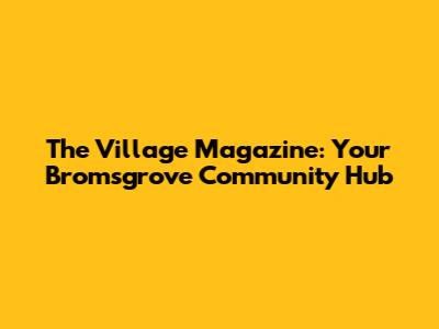 The Village Magazine: Your Bromsgrove Community Hub