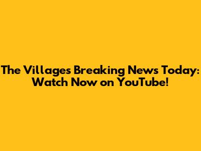 The Villages Breaking News Today: Watch Now on YouTube!