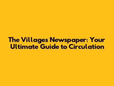 The Villages Newspaper: Your Ultimate Guide to Circulation