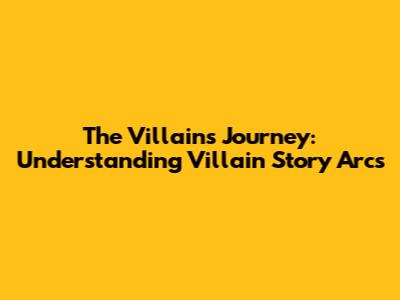 The Villain's Journey: Understanding Villain Story Arcs