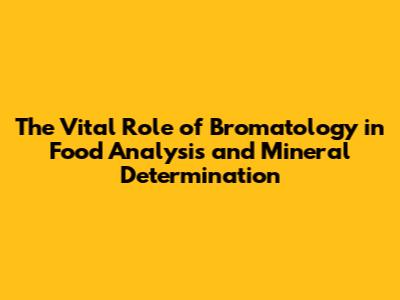 The Vital Role of Bromatology in Food Analysis and Mineral Determination