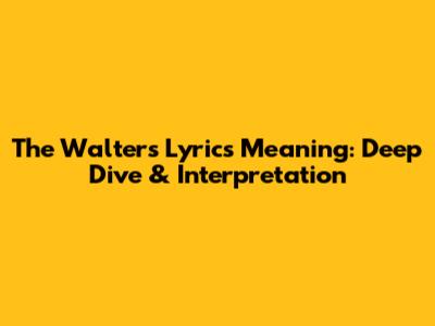 The Walters Lyrics Meaning: Deep Dive & Interpretation