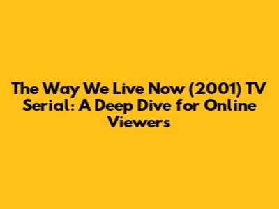 The Way We Live Now (2001) TV Serial: A Deep Dive for Online Viewers