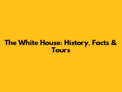 The White House: History, Facts & Tours