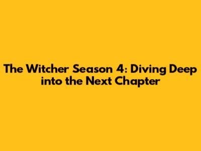The Witcher Season 4: Diving Deep into the Next Chapter