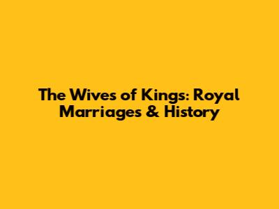 The Wives of Kings: Royal Marriages & History