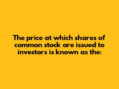The price at which shares of common stock are issued to investors is known as the: