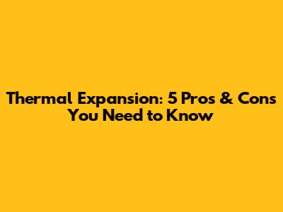 Thermal Expansion: 5 Pros & Cons You Need to Know
