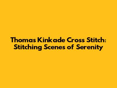Thomas Kinkade Cross Stitch: Stitching Scenes of Serenity