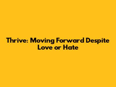 Thrive: Moving Forward Despite Love or Hate