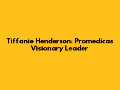 Tiffanie Henderson: Promedica's Visionary Leader