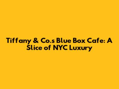 Tiffany & Co.'s Blue Box Cafe: A Slice of NYC Luxury