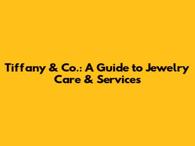 Tiffany & Co.: A Guide to Jewelry Care & Services