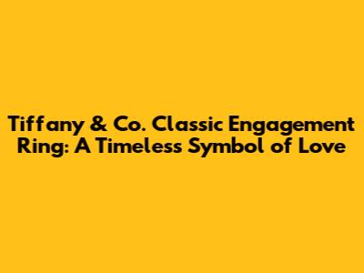 Tiffany & Co. Classic Engagement Ring: A Timeless Symbol of Love