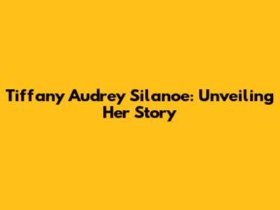 Tiffany Audrey Silanoe: Unveiling Her Story