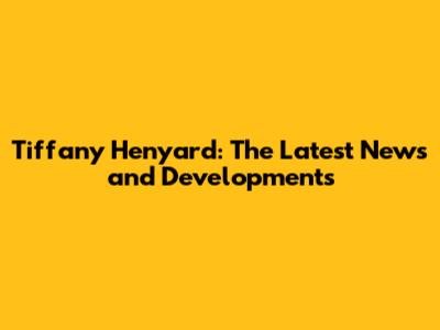 Tiffany Henyard: The Latest News and Developments