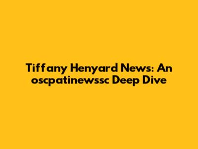 Tiffany Henyard News: An oscpatinewssc Deep Dive