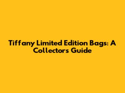 Tiffany Limited Edition Bags: A Collector's Guide