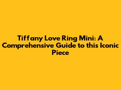 Tiffany Love Ring Mini: A Comprehensive Guide to this Iconic Piece