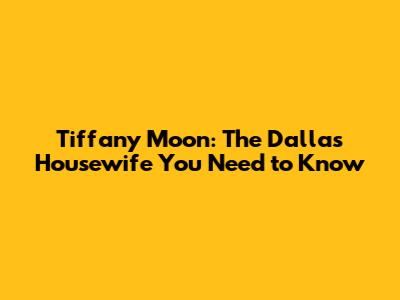 Tiffany Moon: The Dallas Housewife You Need to Know