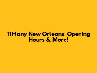 Tiffany New Orleans: Opening Hours & More!