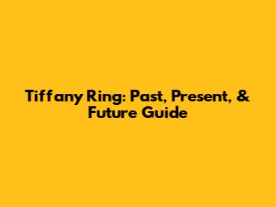 Tiffany Ring: Past, Present, & Future Guide