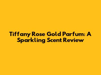 Tiffany Rose Gold Parfum: A Sparkling Scent Review