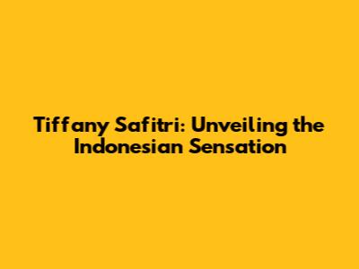 Tiffany Safitri: Unveiling the Indonesian Sensation