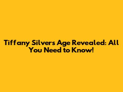 Tiffany Silver's Age Revealed: All You Need to Know!