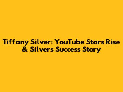 Tiffany Silver: YouTube Star's Rise & Silver's Success Story