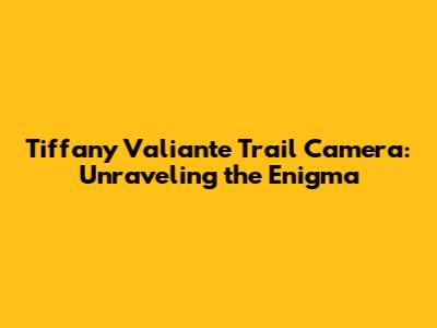 Tiffany Valiante Trail Camera: Unraveling the Enigma