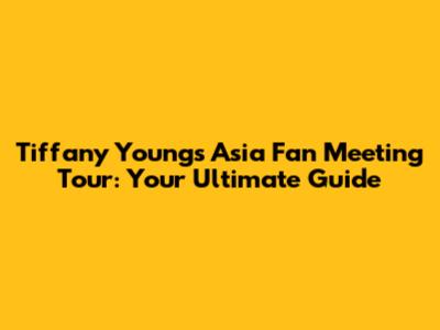 Tiffany Young's Asia Fan Meeting Tour: Your Ultimate Guide