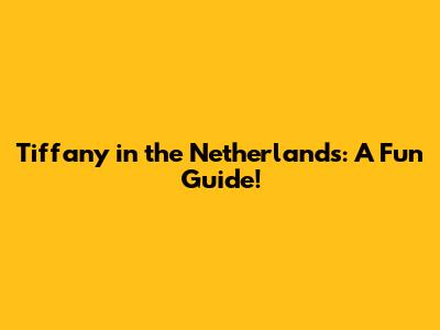 Tiffany in the Netherlands: A Fun Guide!