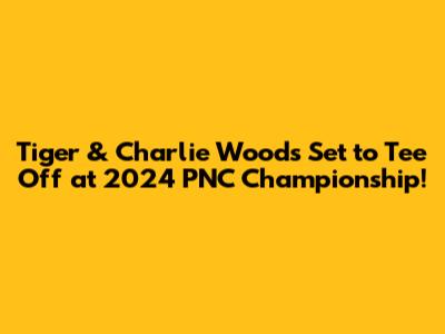 Tiger & Charlie Woods Set to Tee Off at 2024 PNC Championship!