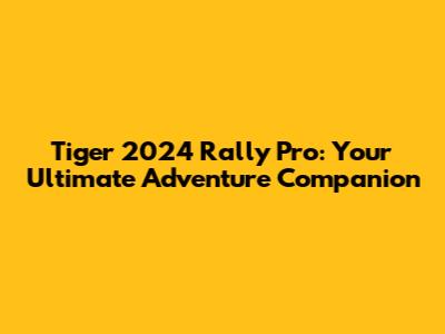 Tiger 2024 Rally Pro: Your Ultimate Adventure Companion