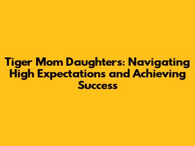 Tiger Mom Daughters: Navigating High Expectations and Achieving Success