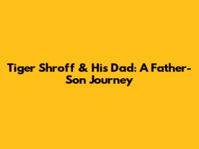 Tiger Shroff & His Dad: A Father-Son Journey