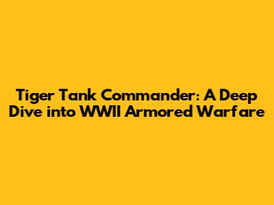Tiger Tank Commander: A Deep Dive into WWII Armored Warfare