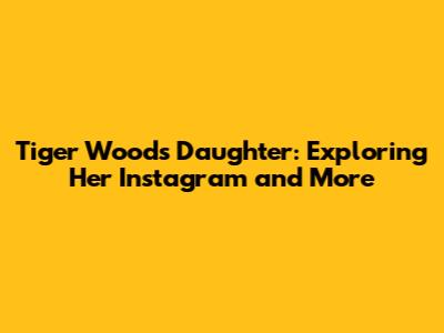 Tiger Woods' Daughter: Exploring Her Instagram and More