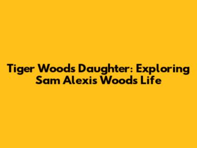 Tiger Woods' Daughter: Exploring Sam Alexis Woods' Life