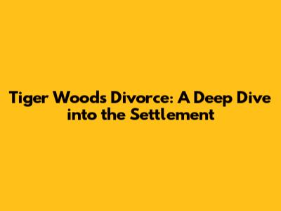 Tiger Woods' Divorce: A Deep Dive into the Settlement