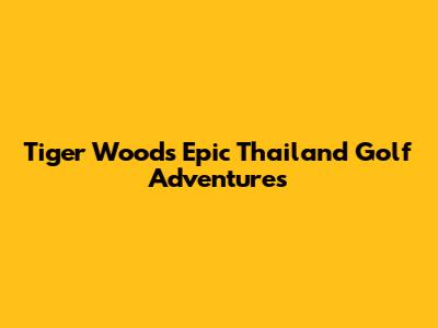 Tiger Woods' Epic Thailand Golf Adventures